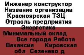 Инженер-конструктор › Название организации ­ Красноярская ТЭЦ-1 › Отрасль предприятия ­ Энергетика › Минимальный оклад ­ 34 000 - Все города Работа » Вакансии   . Кировская обл.,Сезенево д.